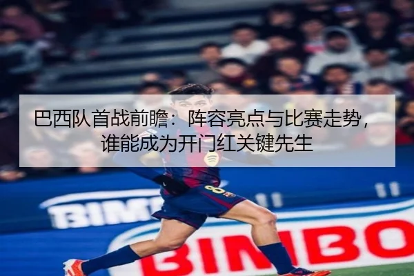 巴西队首战前瞻：阵容亮点与比赛走势，谁能成为开门红关键先生