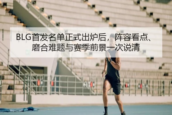 BLG首发名单正式出炉后，阵容看点、磨合难题与赛季前景一次说清